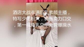 酒店大战丰满巨乳素颜主播，特写少毛粉穴，销毁卖力口交，第一视角乳交，无套爆操水多