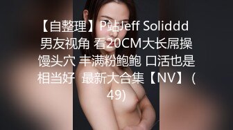 【自整理】P站Jeff Soliddd  男友视角 看20CM大长屌操馒头穴 丰满粉鲍鲍 口活也是相当好  最新大合集【NV】 (49)