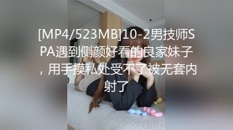 [MP4/523MB]10-2男技师SPA遇到侧颜好看的良家妹子，用手摸私处受不了被无套内射了