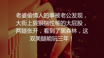 老婆偷情人的事被老公发现，大街上狠狠揣性感的大屁股，两腿张开，看到了黑森林，这双美腿能玩三年！