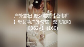 户外露出 野外啪啪【苍老师】母女两户外勾搭   双飞啪啪【362v】 (160)