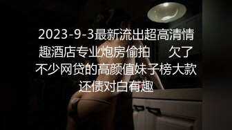 2023-9-3最新流出超高清情趣酒店专业炮房偷拍❤️欠了不少网贷的高颜值妹子榜大款还债对白有趣