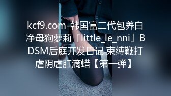 kcf9.com-韩国富二代包养白净母狗萝莉「little_le_nni」BDSM后庭开发日记 束缚鞭打虐阴虐肛滴蜡【第一弹】