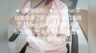 ★☆震撼福利☆★stripchat平台年末来了新女神大佬们沸腾了【Meg_Linda】萝莉天花板粉嫩的无毛屄真粉不来虚的直接脱光看个够 (3)