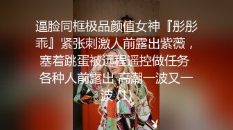 逼脸同框极品颜值女神『彤彤乖』紧张刺激人前露出紫薇，塞着跳蛋被远程遥控做任务 各种人前露出 高潮一波又一波 (1)