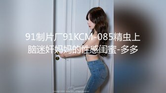 91制片厂91KCM-085精虫上脑迷奸妈妈的性感闺蜜-多多