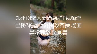 郑州闷骚人妻酒店群P视频流出秘?轮番上阵围攻齐操 场面异常刺激 全景篇