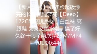 【新片速遞】 娃娃脸超级漂亮的长腿美腿萝莉【Deep】172CM高挑身材，白丝袜 高跟鞋 又又又喷水啦，搞了好久终于喷了两次[729M/MP4/01:00:44]