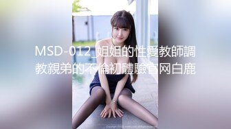 MSD-012_姐姐的性愛教師調教親弟的不倫初體驗官网白鹿