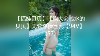 【福娃贝贝】【胸大会喷水的贝贝】无套爆操巨乳【94V】 (57)