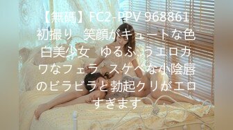 【無碼】FC2-PPV 968861 初撮り♥笑顔がキュートな色白美少女♥ゆるふ..うエロカワなフェラ♥スケベな小陰唇のビラビラと勃起クリがエロすぎます