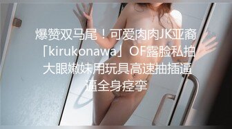 爆赞双马尾！可爱肉肉JK亚裔「kirukonawa」OF露脸私拍 大眼嫩妹用玩具高速抽插逼逼全身痉挛