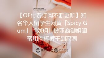 【OF付费订阅不断更新】知名华人留学生网黄「Spicy Gum」「刘玥」被亚裔御姐闺蜜用肉棒裤干到高潮