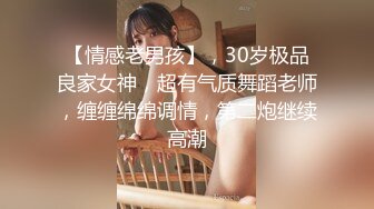 【情感老男孩】，30岁极品良家女神，超有气质舞蹈老师，缠缠绵绵调情，第二炮继续高潮