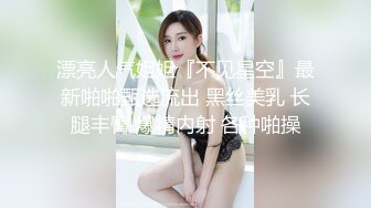 漂亮人气姐姐『不见星空』最新啪啪甄选流出 黑丝美乳 长腿丰臀 爆精内射 各种啪操