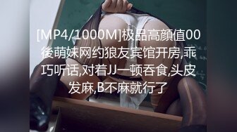 [MP4/1000M]极品高顔值00後萌妹网约狼友宾馆开房,乖巧听话,对着JJ一顿吞食,头皮发麻,B不麻就行了