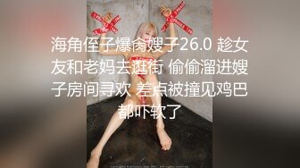 海角侄子爆肏嫂子26.0 趁女友和老妈去逛街 偷偷溜进嫂子房间寻欢 差点被撞见鸡巴都吓软了