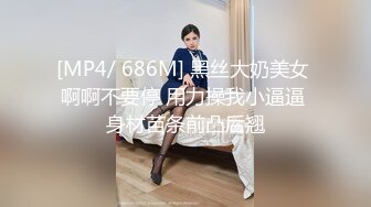 [MP4/ 686M] 黑丝大奶美女 啊啊不要停 用力操我小逼逼 身材苗条前凸后翘