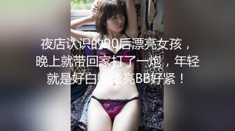 夜店认识的90后漂亮女孩，晚上就带回家打了一炮，年轻就是好白嫩漂亮BB好紧！