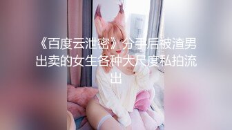 《百度云泄密》分手后被渣男出卖的女生各种大尺度私拍流出