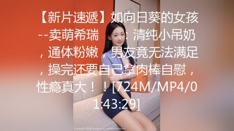 【新片速遞】如向日葵的女孩--卖萌希瑞❤️ ：清纯小吊奶，通体粉嫩，男友竟无法满足，操完还要自己拿肉棒自慰，性瘾真大！！[724M/MP4/01:43:29]