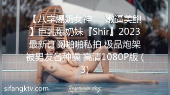 【八字爆奶女神❤️嫩逼美鲍】巨乳爆奶妹『Shir』2023最新订阅啪啪私拍 极品炮架被男友各种操 高清1080P版 (3)