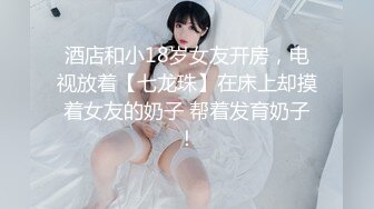 酒店和小18岁女友开房，电视放着【七龙珠】在床上却摸着女友的奶子 帮着发育奶子！