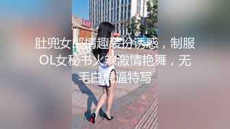 肚兜女郎情趣装扮诱惑，制服OL女秘书火辣激情艳舞，无毛白虎逼特写