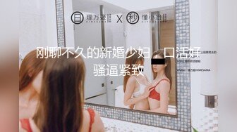 刚聊不久的新婚少妇，口活好骚逼紧致