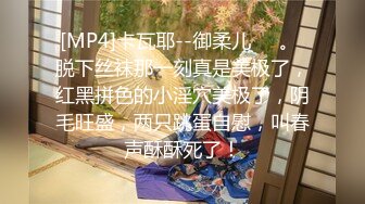 [MP4]卡瓦耶--御柔儿❤️。 脱下丝袜那一刻真是美极了，红黑拼色的小淫穴美极了，阴毛旺盛，两只跳蛋自慰，叫春声酥酥死了！