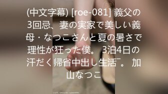 (中文字幕) [roe-081] 義父の3回忌、妻の実家で美しい義母・なつこさんと夏の暑さで理性が狂った僕。 3泊4日の汗だく帰省中出し生活―。 加山なつこ