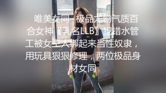 ✿唯美女同✿极品尤物气质百合女神〖乳名LLB〗犯错水管工被女主人绑起来当性奴隶，用玩具狠狠修理，两位极品身材女同