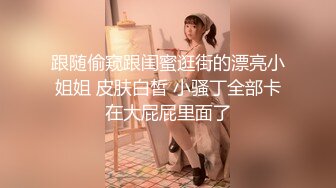 跟随偷窥跟闺蜜逛街的漂亮小姐姐 皮肤白皙 小骚丁全部卡在大屁屁里面了