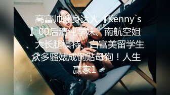 ✿高富帅健身达人『Kenny`s』00后清纯学妹、南航空姐、大长腿模特、白富美留学生 众多骚婊成倒贴母狗！人生赢家1