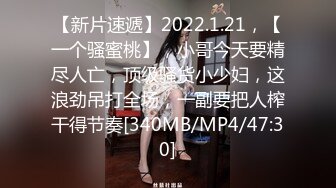 【新片速遞】2022.1.21，【一个骚蜜桃】，小哥今天要精尽人亡，顶级骚货小少妇，这浪劲吊打全场，一副要把人榨干得节奏[340MB/MP4/47:30]