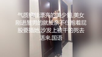 气质绝佳漂亮的美少妇,美女刚进屋男的就按奈不住抱着屁股要插她,沙发上被干的死去活来.国语