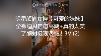 明星颜值女神【可爱的妹妹】全裸道具自慰高潮~真的太美了颜射极限诱惑！3V (2)