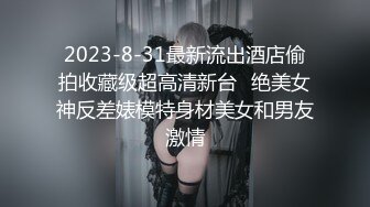 2023-8-31最新流出酒店偷拍收藏级超高清新台❤绝美女神反差婊模特身材美女和男友激情