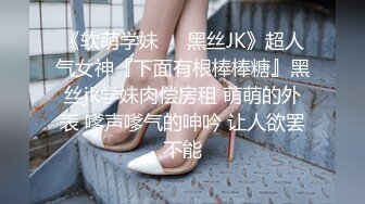 《软萌学妹❤️黑丝JK》超人气女神『下面有根棒棒糖』黑丝jk学妹肉偿房租 萌萌的外表 嗲声嗲气的呻吟 让人欲罢不能