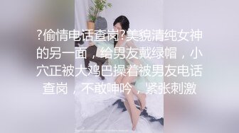 ?偷情电话查岗?美貌清纯女神的另一面，给男友戴绿帽，小穴正被大鸡巴操着被男友电话查岗，不敢呻吟，紧张刺激