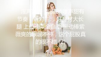 无套啪啪操颜值婊超卖力口活吃屌，大屌把骚穴塞的满满真舒服传教撸射在胸口上