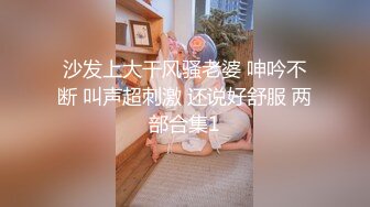 沙发上大干风骚老婆 呻吟不断 叫声超刺激 还说好舒服 两部合集1