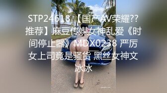 STP24618 【国产AV荣耀??推荐】麻豆传媒女神乱爱《时间停止器》MDX0238 严厉女上司竟是骚货 黑丝女神文冰冰