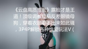 《云盘高质泄密》露脸才是王道！顶级调教极品反差眼镜母狗，穿着衣服看不出来如此骚，3P4P解锁各种性爱玩法V (4)