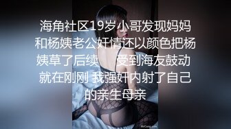 海角社区19岁小哥发现妈妈和杨姨老公奸情还以颜色把杨姨草了后续❤️受到海友鼓动 就在刚刚 我强奸内射了自己的亲生母亲