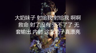 大奶妹子 射给我 射给我 啊啊 救命 射了没有 受不了了 无套输出 内射 这大奶子真漂亮