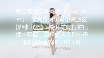 极品骚婊反差嫩模『CandyKiss』✿魔鬼身材超紧小嫩逼被操到叫爸爸，掰开美腿打桩压操小骚逼，逼粉奶大人形小母狗[483M/MP4/09:44]