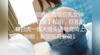 最新3月顶推，超级巨乳女神【老公不在家】私拍，巨乳肥臀白虎一线天馒头逼电竞椅上啪啪，新型玩具紫薇1