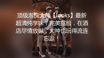 顶级泡良大神【looks】最新超清纯学妹，完美露脸，在酒店尽情放纵，大神也玩得流连忘返！