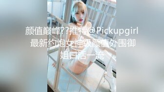 颜值巅峰??推特@Pickupgirl 最新约炮女神级颜值外围御姐口活一流